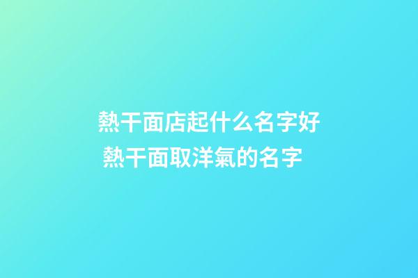 熱干面店起什么名字好 熱干面取洋氣的名字-第1張-店鋪起名-玄機派